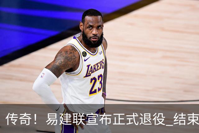 传奇！易建联宣布正式退役 结束21年职业生涯