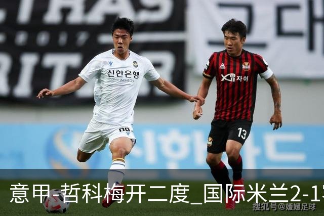 意甲-哲科梅开二度 国际米兰2-1客胜终结连败