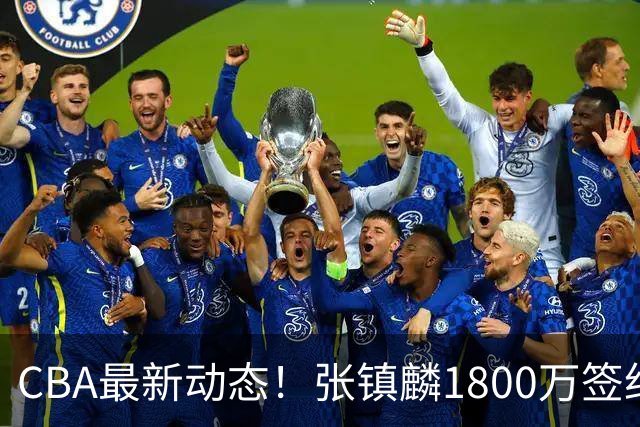 CBA最新动态！张镇麟1800万签约，范子铭离队，加盟劲旅